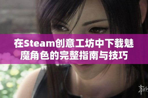 在Steam创意工坊中下载魅魔角色的完整指南与技巧