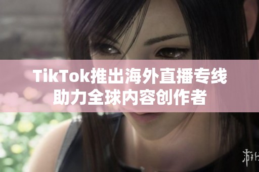 TikTok推出海外直播专线助力全球内容创作者