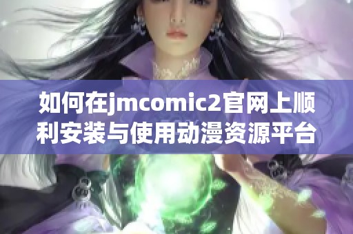 如何在jmcomic2官网上顺利安装与使用动漫资源平台