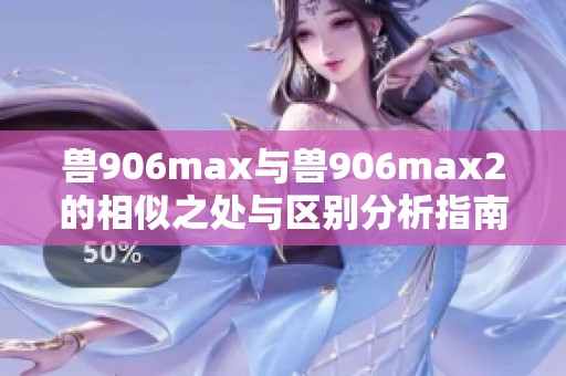 兽906max与兽906max2的相似之处与区别分析指南