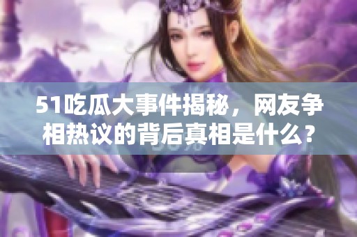 51吃瓜大事件揭秘，网友争相热议的背后真相是什么？