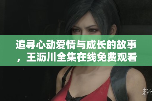 追寻心动爱情与成长的故事，王沥川全集在线免费观看