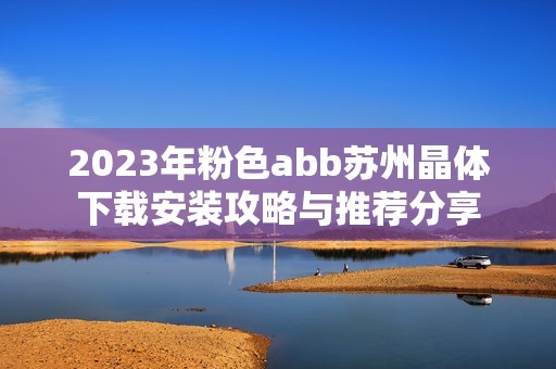 2023年粉色abb苏州晶体下载安装攻略与推荐分享