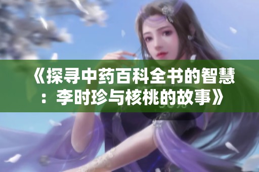 《探寻中药百科全书的智慧：李时珍与核桃的故事》