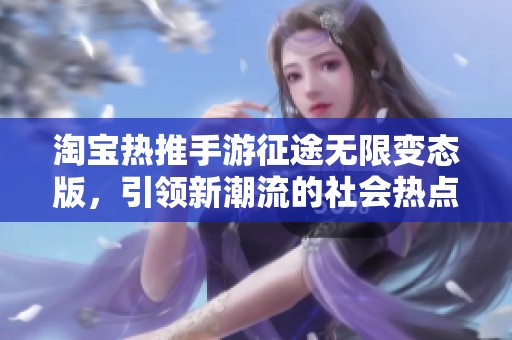 淘宝热推手游征途无限变态版，引领新潮流的社会热点游戏