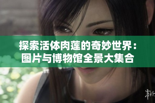 探索活体肉莲的奇妙世界：图片与博物馆全景大集合