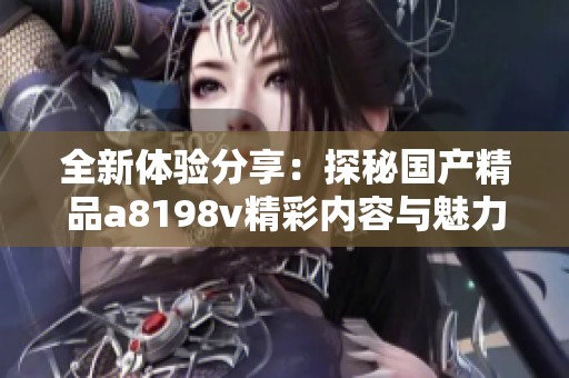 全新体验分享：探秘国产精品a8198v精彩内容与魅力所在