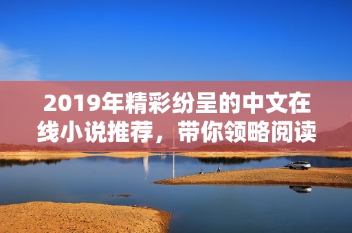 2019年精彩纷呈的中文在线小说推荐，带你领略阅读魅力