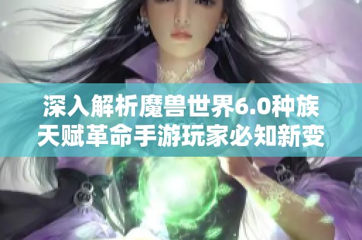 深入解析魔兽世界6.0种族天赋革命手游玩家必知新变化