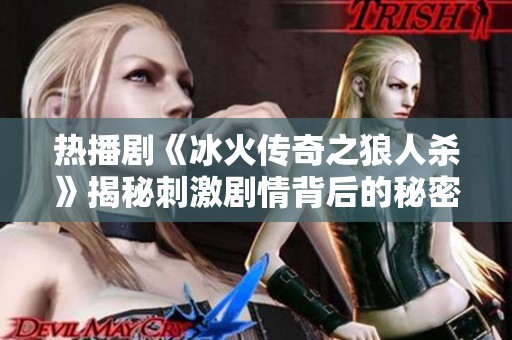 热播剧《冰火传奇之狼人杀》揭秘刺激剧情背后的秘密与 twists