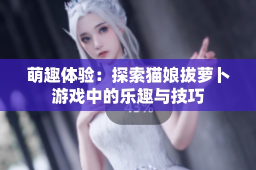 萌趣体验：探索猫娘拔萝卜游戏中的乐趣与技巧