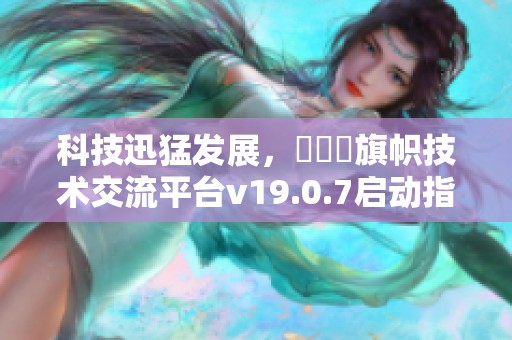 科技迅猛发展，逹葢薾旗帜技术交流平台v19.0.7启动指南