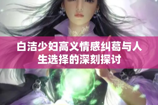 白洁少妇高义情感纠葛与人生选择的深刻探讨