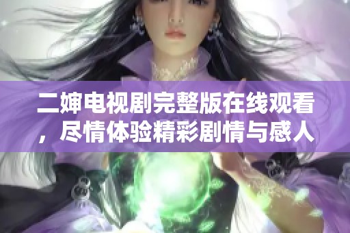 二婶电视剧完整版在线观看，尽情体验精彩剧情与感人瞬间