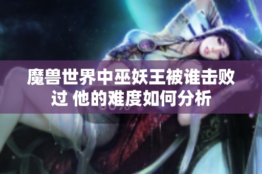 魔兽世界中巫妖王被谁击败过 他的难度如何分析