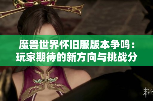 魔兽世界怀旧服版本争鸣：玩家期待的新方向与挑战分析