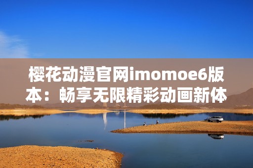 樱花动漫官网imomoe6版本：畅享无限精彩动画新体验