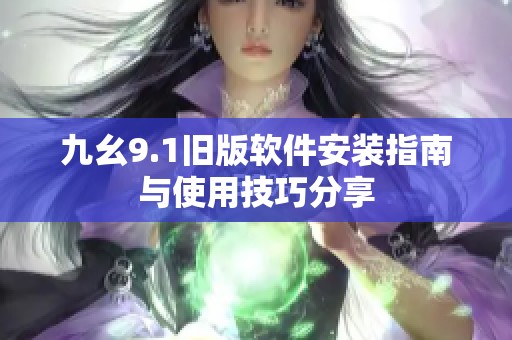 九幺9.1旧版软件安装指南与使用技巧分享