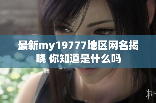 最新my19777地区网名揭晓 你知道是什么吗