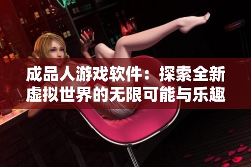 成品人游戏软件：探索全新虚拟世界的无限可能与乐趣