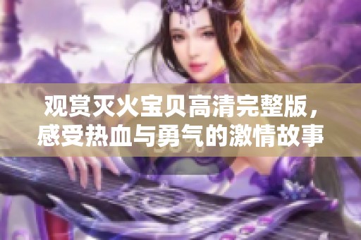 观赏灭火宝贝高清完整版，感受热血与勇气的激情故事