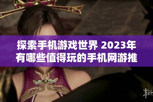 探索手机游戏世界 2023年有哪些值得玩的手机网游推荐