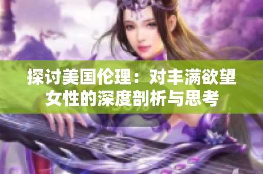 探讨美国伦理：对丰满欲望女性的深度剖析与思考