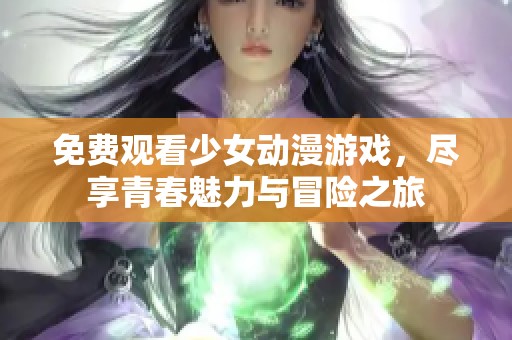 免费观看少女动漫游戏，尽享青春魅力与冒险之旅