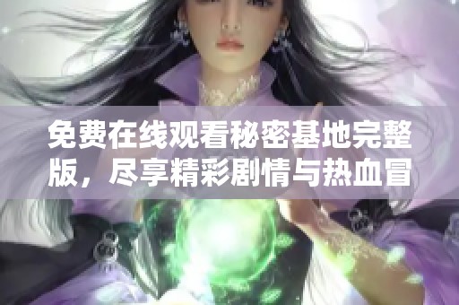 免费在线观看秘密基地完整版，尽享精彩剧情与热血冒险