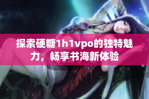探索硬糖1h1vpo的独特魅力，畅享书海新体验