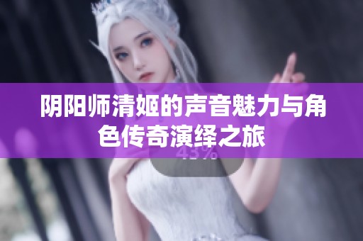 阴阳师清姬的声音魅力与角色传奇演绎之旅