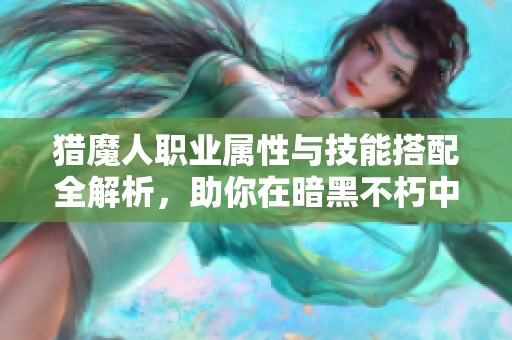 猎魔人职业属性与技能搭配全解析，助你在暗黑不朽中横扫敌手