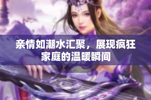 亲情如潮水汇聚，展现疯狂家庭的温暖瞬间