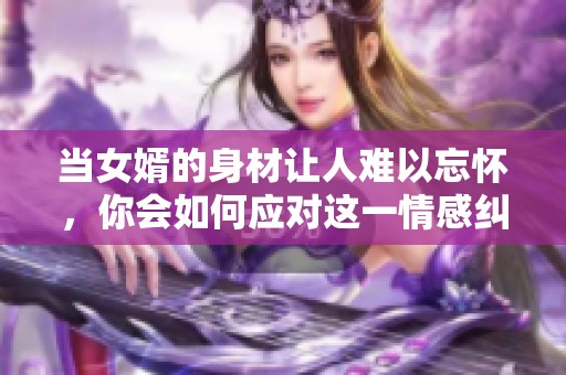 当女婿的身材让人难以忘怀，你会如何应对这一情感纠葛