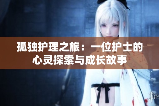 孤独护理之旅：一位护士的心灵探索与成长故事