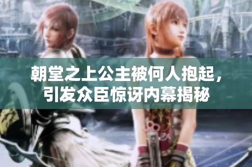 朝堂之上公主被何人抱起，引发众臣惊讶内幕揭秘