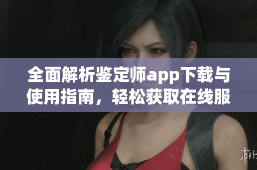 全面解析鉴定师app下载与使用指南，轻松获取在线服务入口