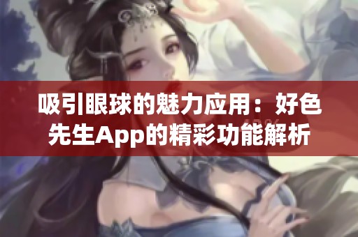 吸引眼球的魅力应用：好色先生App的精彩功能解析