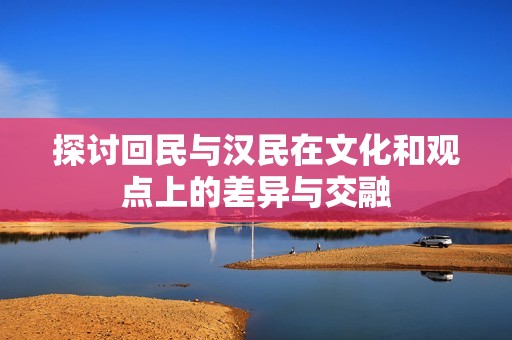 探讨回民与汉民在文化和观点上的差异与交融