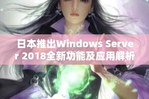 日本推出Windows Server 2018全新功能及应用解析