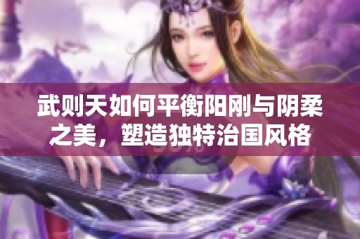 武则天如何平衡阳刚与阴柔之美，塑造独特治国风格