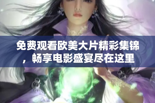 免费观看欧美大片精彩集锦，畅享电影盛宴尽在这里