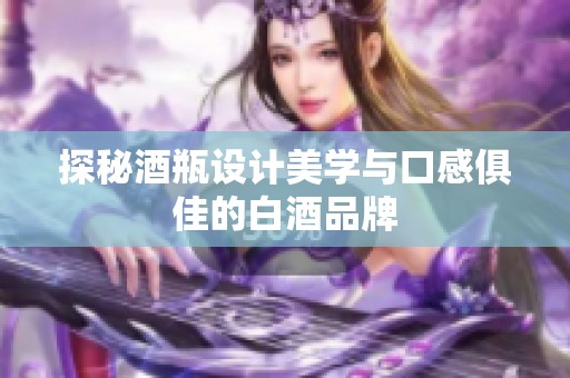 探秘酒瓶设计美学与口感俱佳的白酒品牌