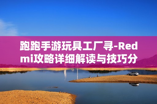 跑跑手游玩具工厂寻-Redmi攻略详细解读与技巧分享