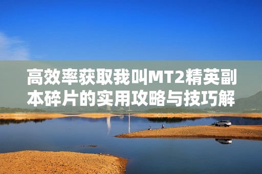 高效率获取我叫MT2精英副本碎片的实用攻略与技巧解析