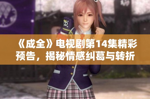 《成全》电视剧第14集精彩预告，揭秘情感纠葛与转折点