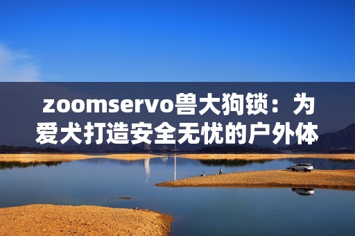 zoomservo兽大狗锁：为爱犬打造安全无忧的户外体验
