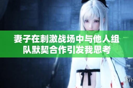妻子在刺激战场中与他人组队默契合作引发我思考