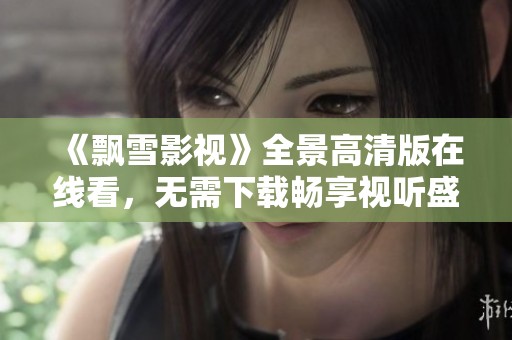 《飘雪影视》全景高清版在线看，无需下载畅享视听盛宴