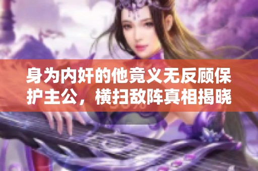 身为内奸的他竟义无反顾保护主公，横扫敌阵真相揭晓